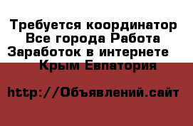 Требуется координатор - Все города Работа » Заработок в интернете   . Крым,Евпатория